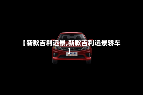 【新款吉利远景,新款吉利远景轿车】-第2张图片