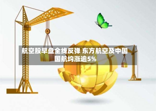 航空股早盘全线反弹 东方航空及中国国航均涨逾5%