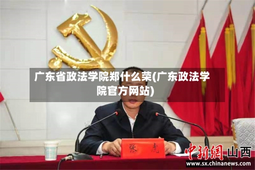 广东省政法学院郑什么荣(广东政法学院官方网站)-第3张图片